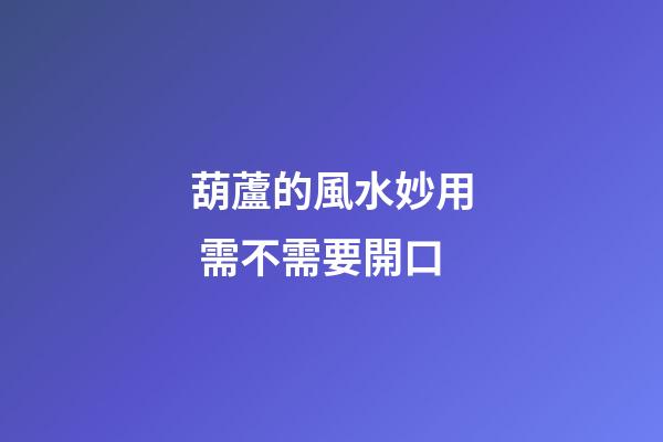 葫蘆的風水妙用 需不需要開口